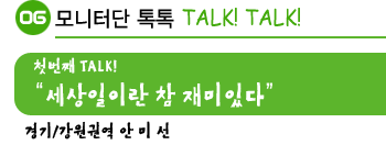 모니터단 Talk! Talk!. 첫번째 Talk. '세상일이란 참 재미있다' 경기/강원권역 안미선.