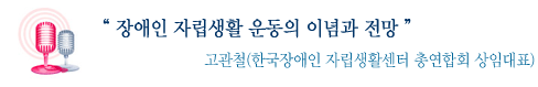 제목: 장애인 자립생활 운동의 이념과 전망, 글: 한국장애인 자립생활센터 총 연합회 고관철 상임대표